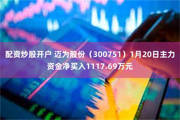 配资炒股开户 迈为股份（300751）1月20日主力资金净买入1117.69万元