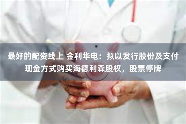 最好的配资线上 金利华电：拟以发行股份及支付现金方式购买海德利森股权，股票停牌