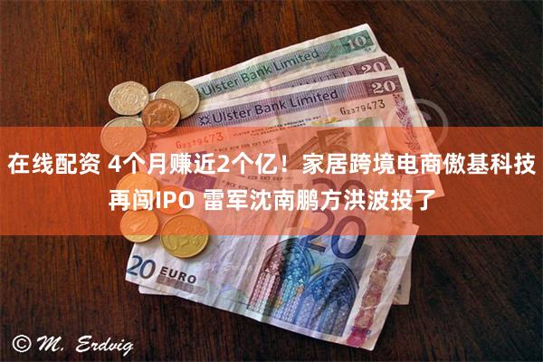 在线配资 4个月赚近2个亿！家居跨境电商傲基科技再闯IPO 雷军沈南鹏方洪波投了