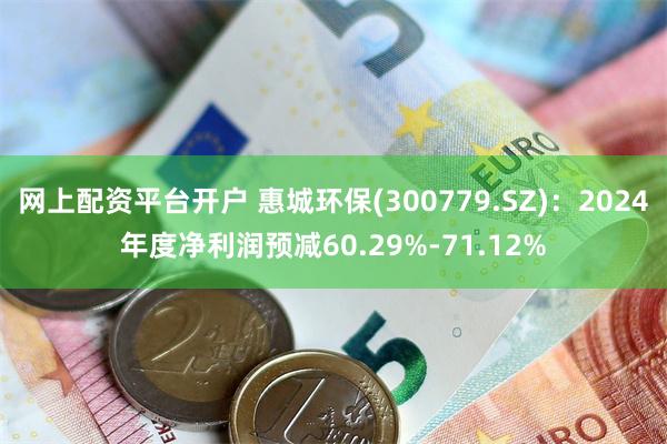 网上配资平台开户 惠城环保(300779.SZ)：2024年度净利润预减60.29%-71.12%