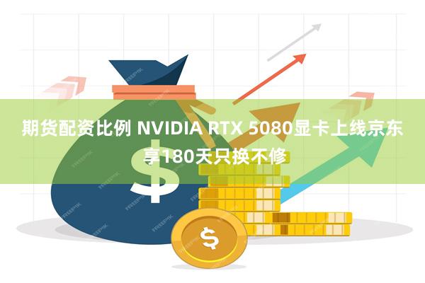 期货配资比例 NVIDIA RTX 5080显卡上线京东 享180天只换不修