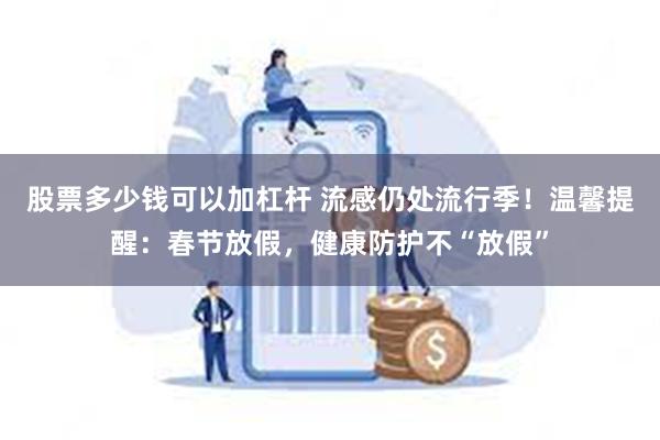 股票多少钱可以加杠杆 流感仍处流行季！温馨提醒：春节放假，健康防护不“放假”