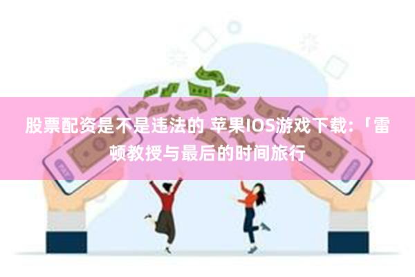 股票配资是不是违法的 苹果IOS游戏下载:「雷顿教授与最后的时间旅行