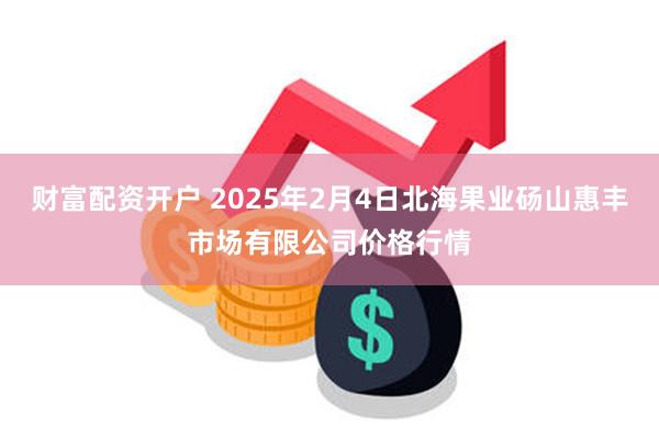 财富配资开户 2025年2月4日北海果业砀山惠丰市场有限公司价格行情