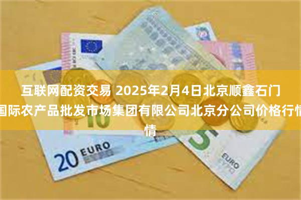 互联网配资交易 2025年2月4日北京顺鑫石门国际农产品批发市场集团有限公司北京分公司价格行情