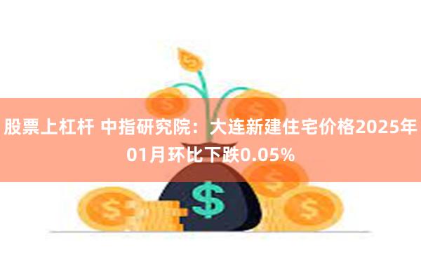 股票上杠杆 中指研究院：大连新建住宅价格2025年01月环比下跌0.05%