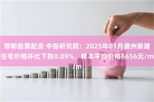 邯郸股票配资 中指研究院：2025年01月德州新建住宅价格环比下跌0.09%，样本平均价格6656元/m