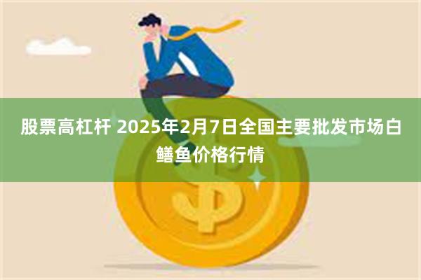 股票高杠杆 2025年2月7日全国主要批发市场白鳝鱼价格行情