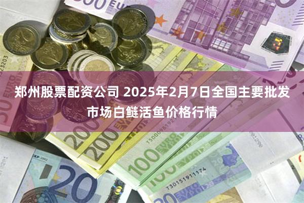 郑州股票配资公司 2025年2月7日全国主要批发市场白鲢活鱼价格行情