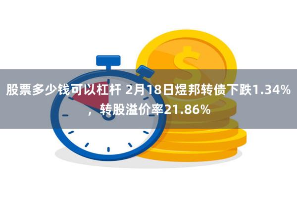 股票多少钱可以杠杆 2月18日煜邦转债下跌1.34%，转股溢价率21.86%