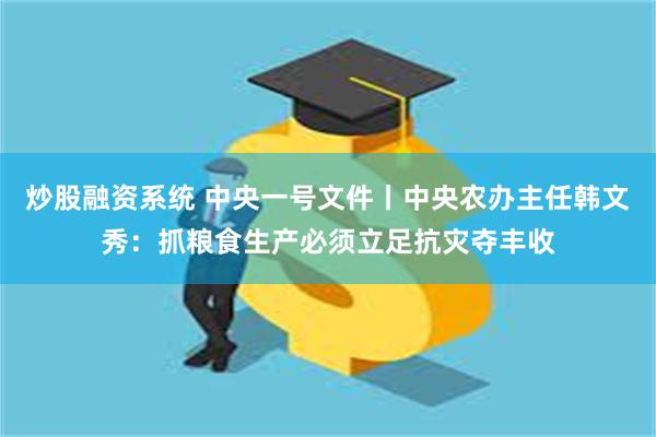 炒股融资系统 中央一号文件丨中央农办主任韩文秀：抓粮食生产必须立足抗灾夺丰收