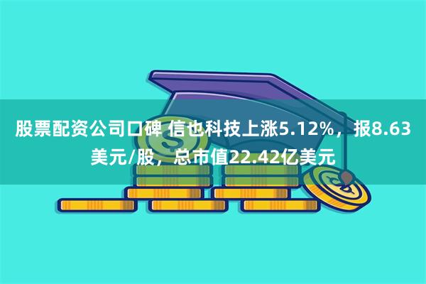 股票配资公司口碑 信也科技上涨5.12%，报8.63美元/股，总市值22.42亿美元