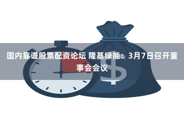 国内靠谱股票配资论坛 隆基绿能：3月7日召开董事会会议