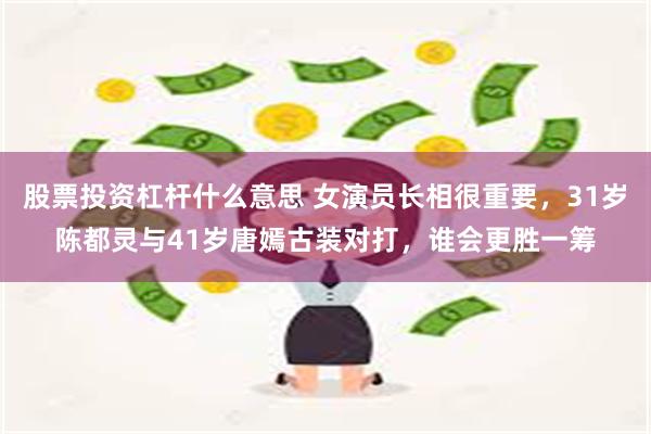 股票投资杠杆什么意思 女演员长相很重要，31岁陈都灵与41岁唐嫣古装对打，谁会更胜一筹