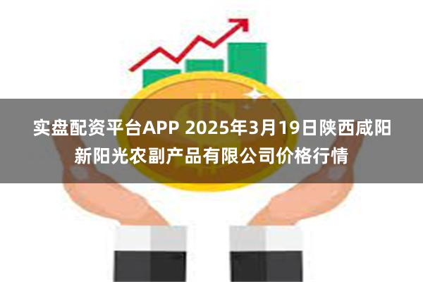 实盘配资平台APP 2025年3月19日陕西咸阳新阳光农副产品有限公司价格行情