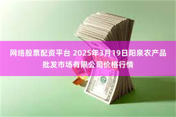 网络股票配资平台 2025年3月19日阳泉农产品批发市场有限公司价格行情