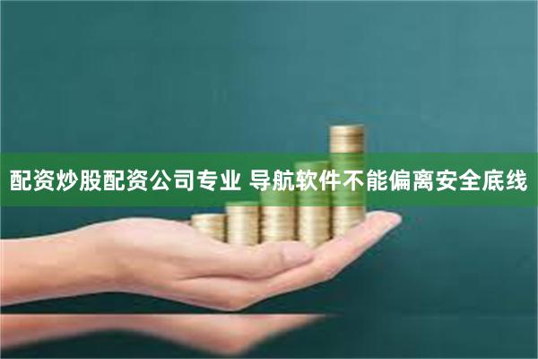 配资炒股配资公司专业 导航软件不能偏离安全底线