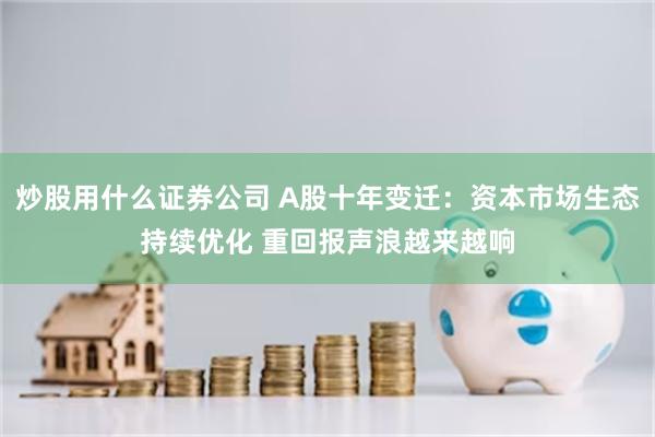 炒股用什么证券公司 A股十年变迁：资本市场生态持续优化 重回报声浪越来越响