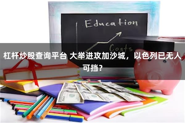 杠杆炒股查询平台 大举进攻加沙城,以色列已无人可挡?