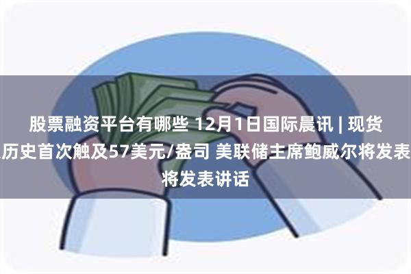 股票融资平台有哪些 12月1日国际晨讯 | 现货白银历史首次触及57美元/盎司 美联储主席鲍威尔将发表讲话