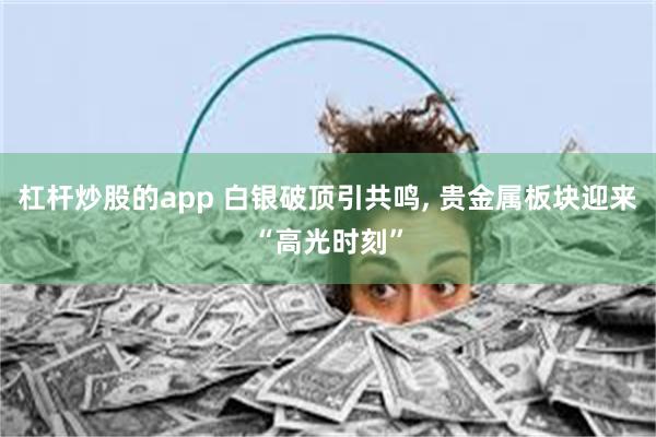 杠杆炒股的app 白银破顶引共鸣, 贵金属板块迎来“高光时刻”