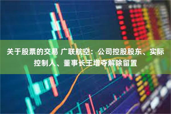 关于股票的交易 广联航空:公司控股股东、实际控制人、董事长王增夺解除留置