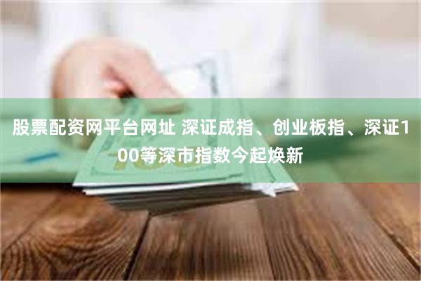 股票配资网平台网址 深证成指、创业板指、深证100等深市指数今起焕新