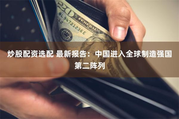 炒股配资选配 最新报告:中国进入全球制造强国第二阵列